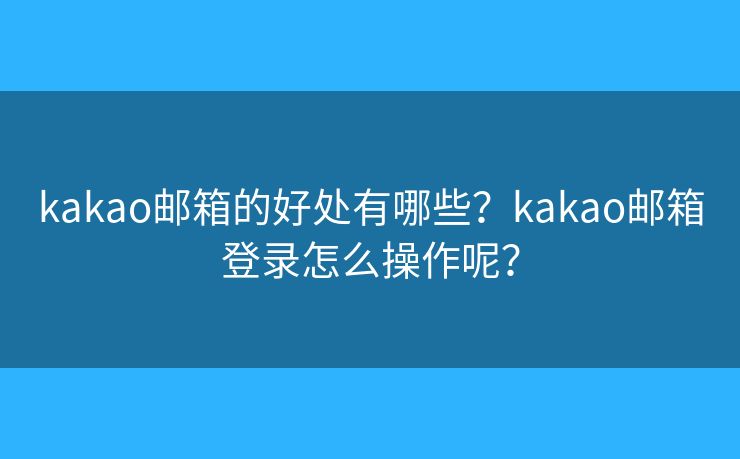 kakao郵箱的好處有哪些？kakao郵箱登錄怎么操作呢？
