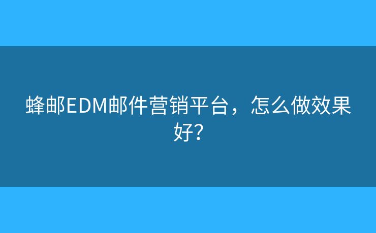 蜂郵EDM郵件營(yíng)銷平臺(tái)，怎么做效果好？