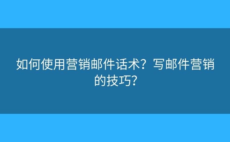 如何使用營銷郵件話術？寫郵件營銷的技巧？