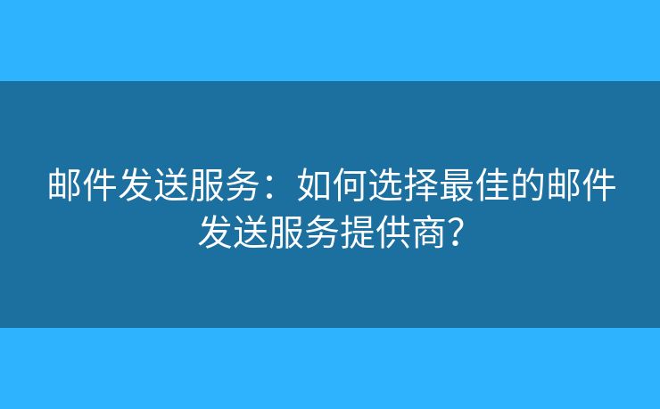 郵件發(fā)送服務(wù)：如何選擇最佳的郵件發(fā)送服務(wù)提供商？