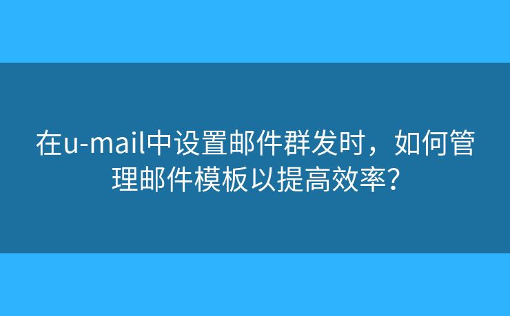 在u-mail中設置郵件群發(fā)時，如何管理郵件模板以提高效率？