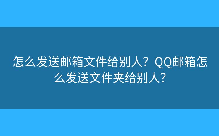 怎么發(fā)送郵箱文件給別人？QQ郵箱怎么發(fā)送文件夾給別人？