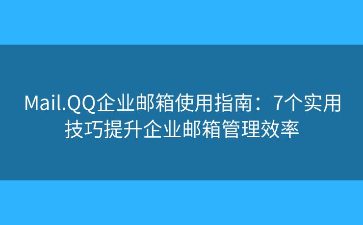 Mail.QQ企業(yè)郵箱使用指南：7個實用技巧提升企業(yè)郵箱管理效率