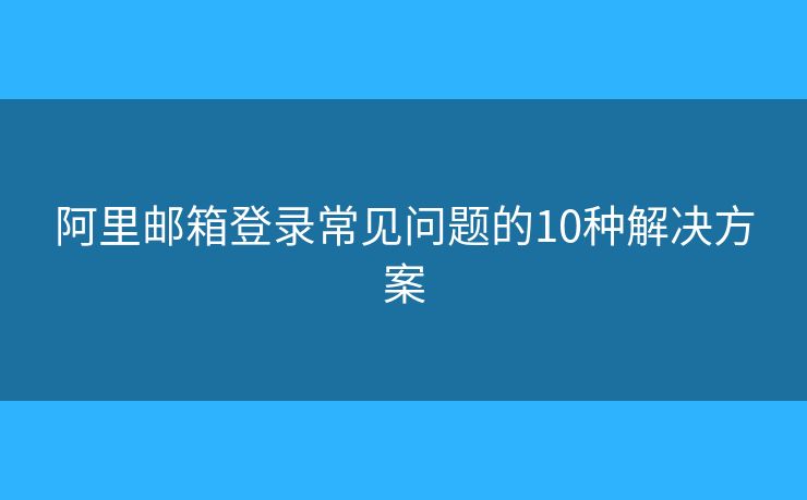 阿里郵箱登錄常見(jiàn)問(wèn)題的10種解決方案
