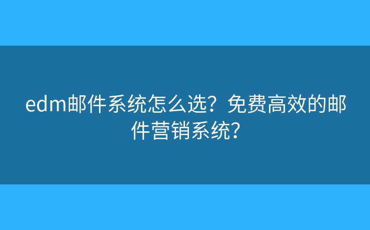 edm郵件系統(tǒng)怎么選？免費高效的郵件營銷系統(tǒng)？