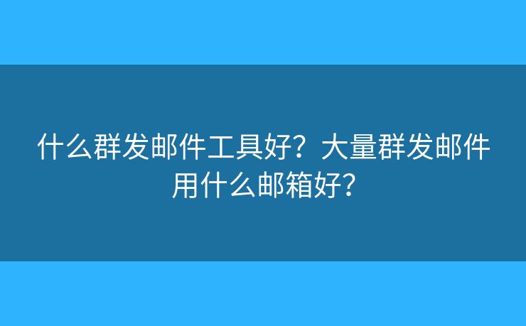 什么群發(fā)郵件工具好？大量群發(fā)郵件用什么郵箱好？