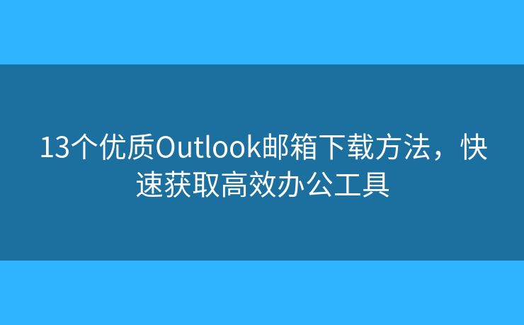 13個優(yōu)質(zhì)Outlook郵箱下載方法，快速獲取高效辦公工具