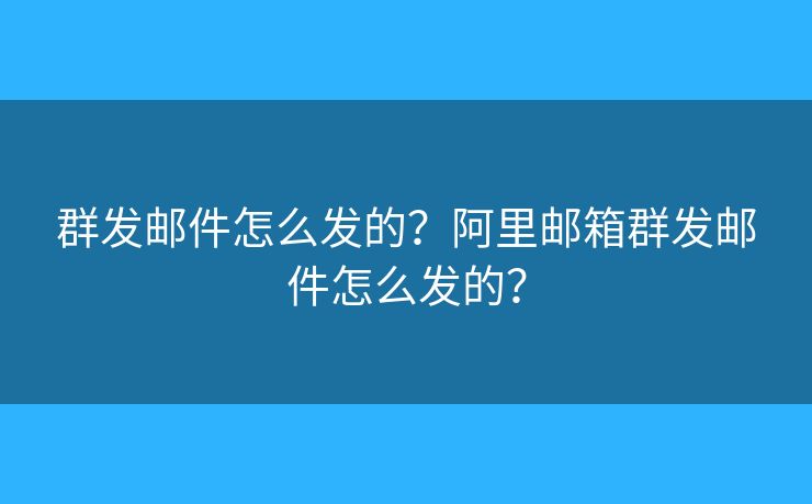 群發(fā)郵件怎么發(fā)的？阿里郵箱群發(fā)郵件怎么發(fā)的？