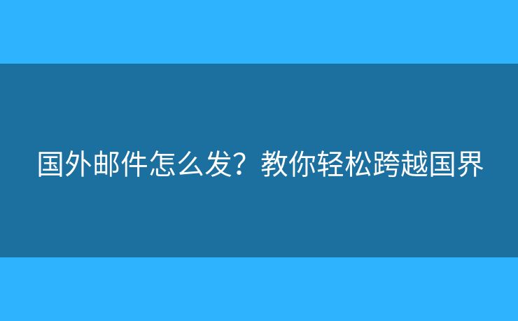 國(guó)外郵件怎么發(fā)？教你輕松跨越國(guó)界