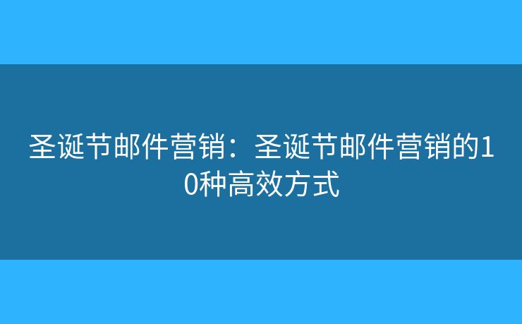 圣誕節(jié)郵件營銷：圣誕節(jié)郵件營銷的10種高效方式