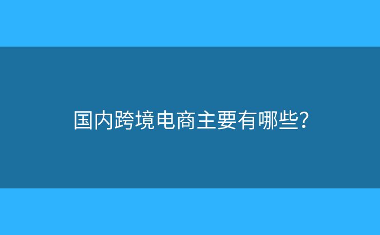 國(guó)內(nèi)跨境電商主要有哪些？