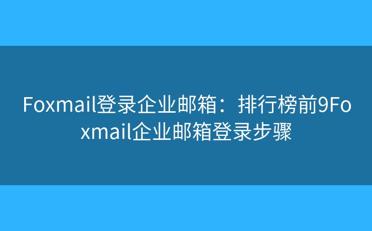 Foxmail登錄企業(yè)郵箱：排行榜前9Foxmail企業(yè)郵箱登錄步驟