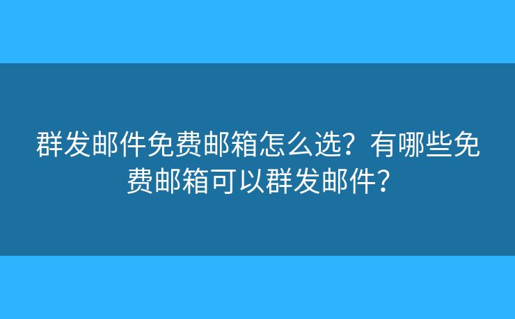 群發(fā)郵件免費(fèi)郵箱怎么選？有哪些免費(fèi)郵箱可以群發(fā)郵件？