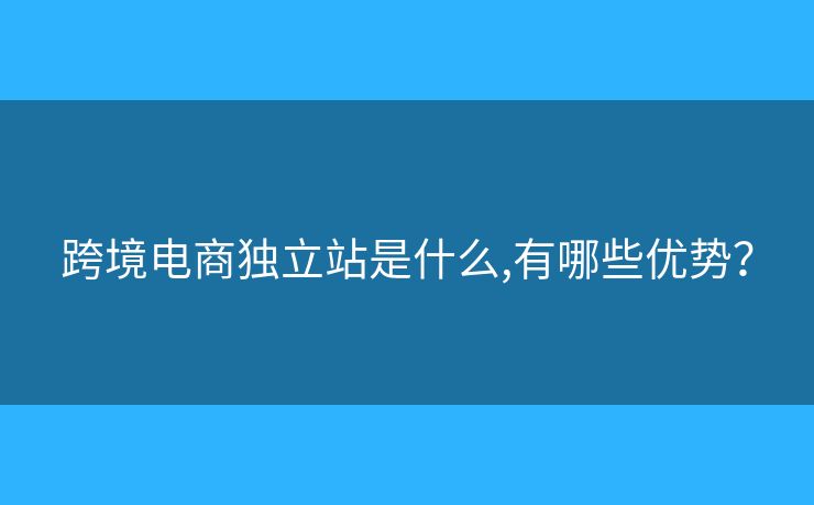 跨境電商獨立站是什么,有哪些優(yōu)勢？