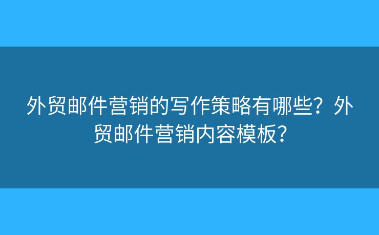 外貿(mào)郵件營(yíng)銷的寫作策略有哪些？外貿(mào)郵件營(yíng)銷內(nèi)容模板？