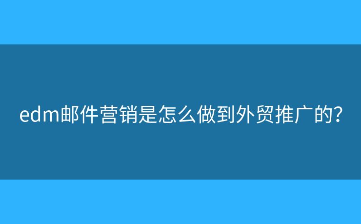 edm郵件營銷是怎么做到外貿(mào)推廣的？