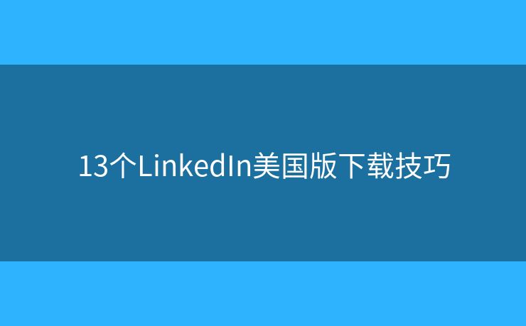 13個LinkedIn美國版下載技巧