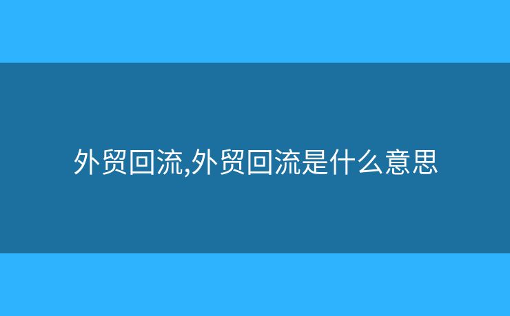 外貿(mào)回流,外貿(mào)回流是什么意思