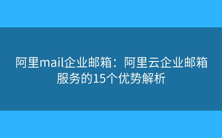 阿里mail企業(yè)郵箱：阿里云企業(yè)郵箱服務(wù)的15個優(yōu)勢解析