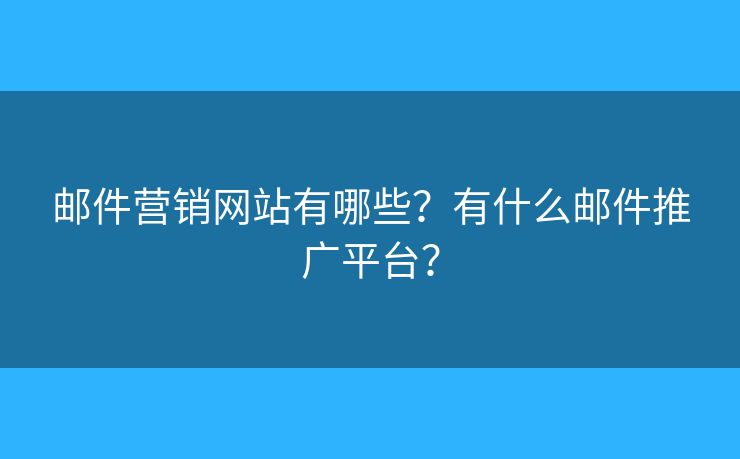 郵件營銷網(wǎng)站有哪些？有什么郵件推廣平臺？