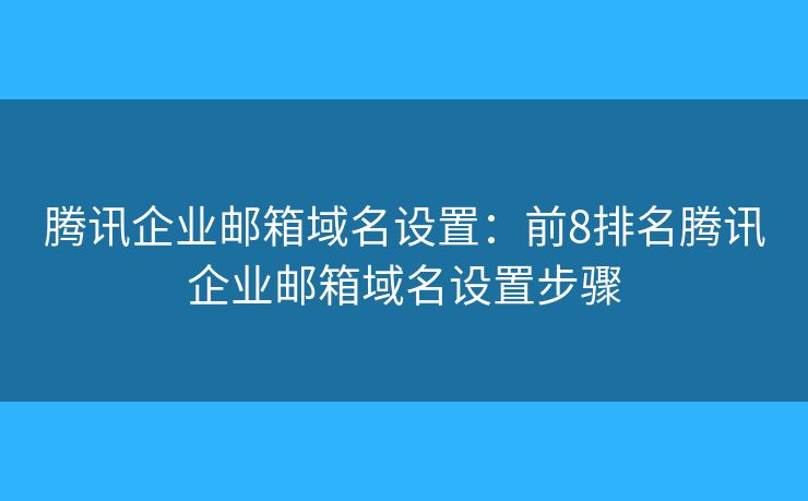 騰訊企業(yè)郵箱域名設(shè)置：前8排名騰訊企業(yè)郵箱域名設(shè)置步驟