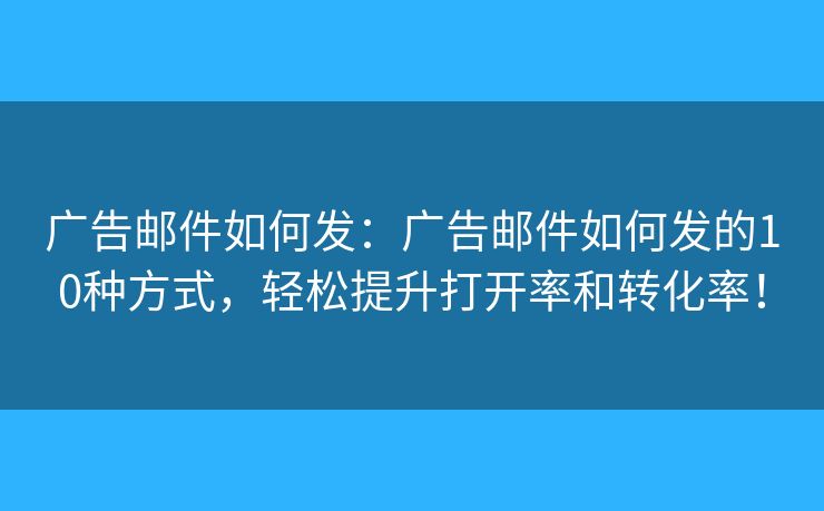 廣告郵件如何發(fā)：廣告郵件如何發(fā)的10種方式，輕松提升打開率和轉(zhuǎn)化率！