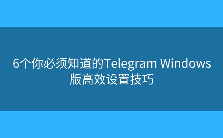 6個(gè)你必須知道的Telegram Windows版高效設(shè)置技巧