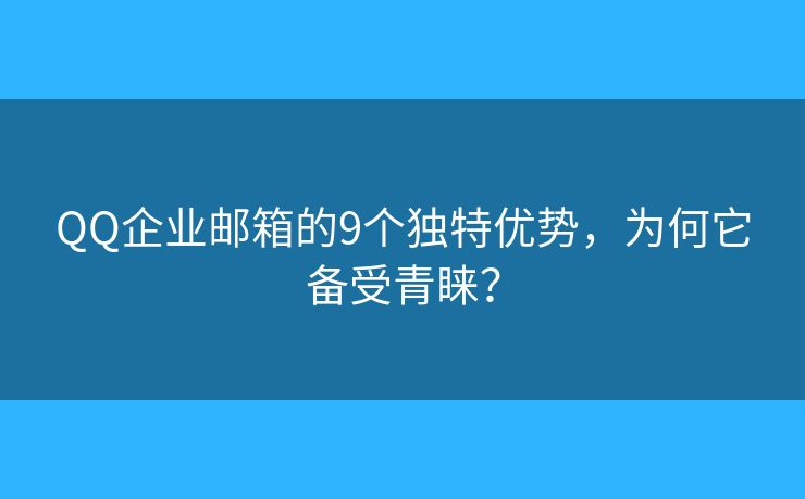QQ企業(yè)郵箱的9個(gè)獨(dú)特優(yōu)勢(shì)，為何它備受青睞？