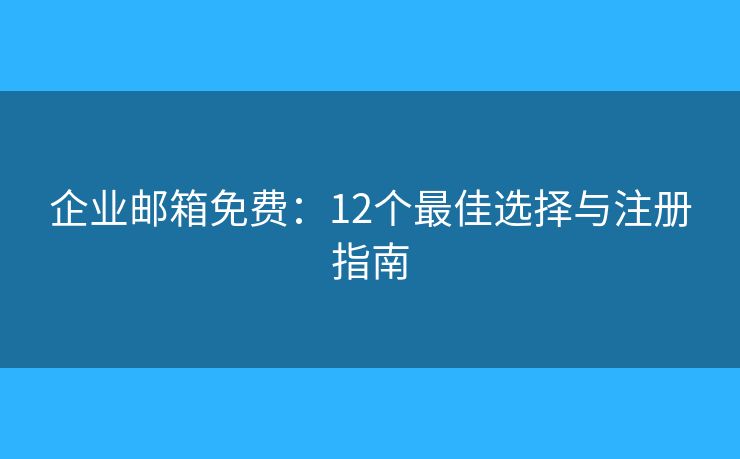 企業(yè)郵箱免費(fèi)：12個(gè)最佳選擇與注冊(cè)指南