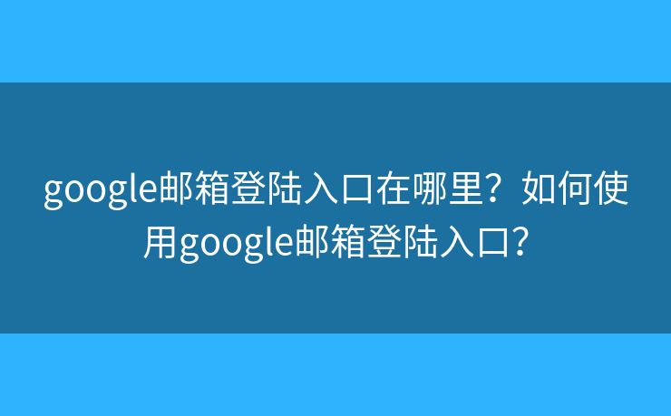 google郵箱登陸入口在哪里？如何使用google郵箱登陸入口？
