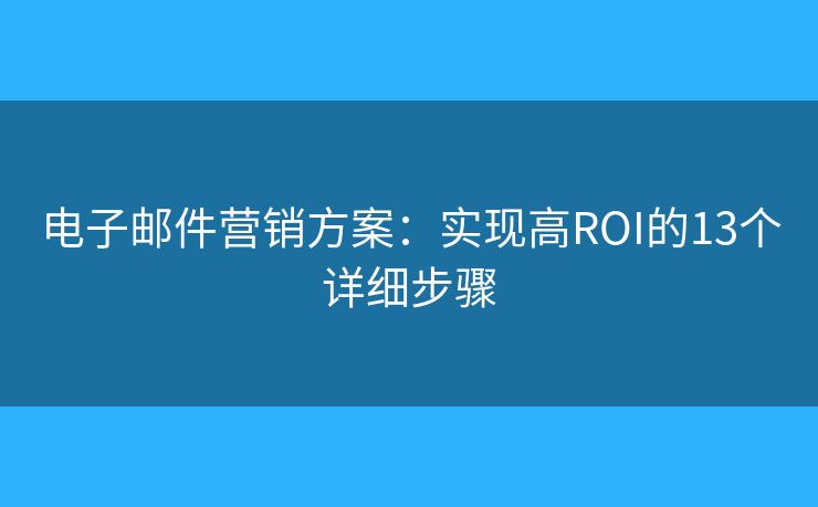 電子郵件營(yíng)銷方案：實(shí)現(xiàn)高ROI的13個(gè)詳細(xì)步驟