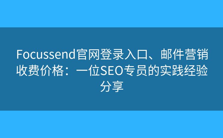 Focussend官網(wǎng)登錄入口、郵件營銷收費(fèi)價格：一位SEO專員的實踐經(jīng)驗分享