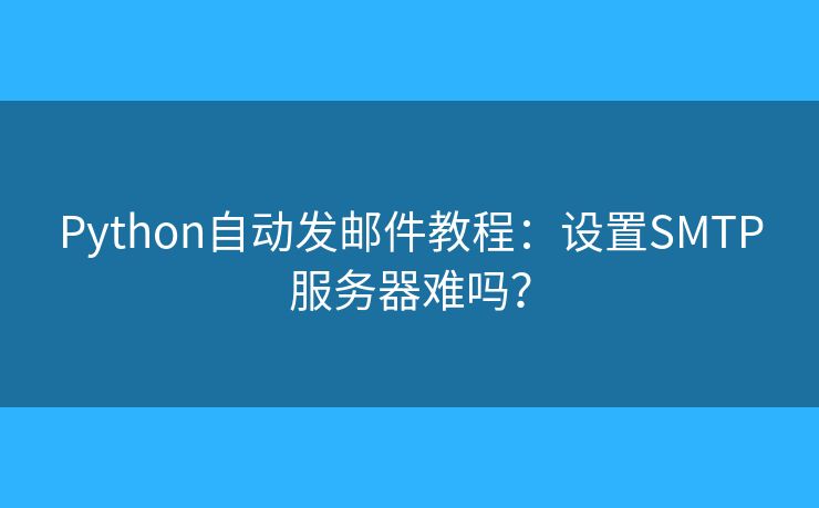 Python自動發(fā)郵件教程：設(shè)置SMTP服務(wù)器難嗎？