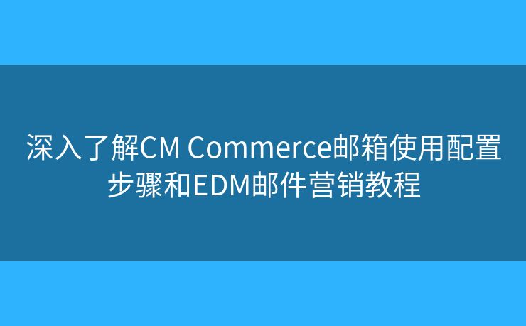 深入了解CM Commerce郵箱使用配置步驟和EDM郵件營銷教程