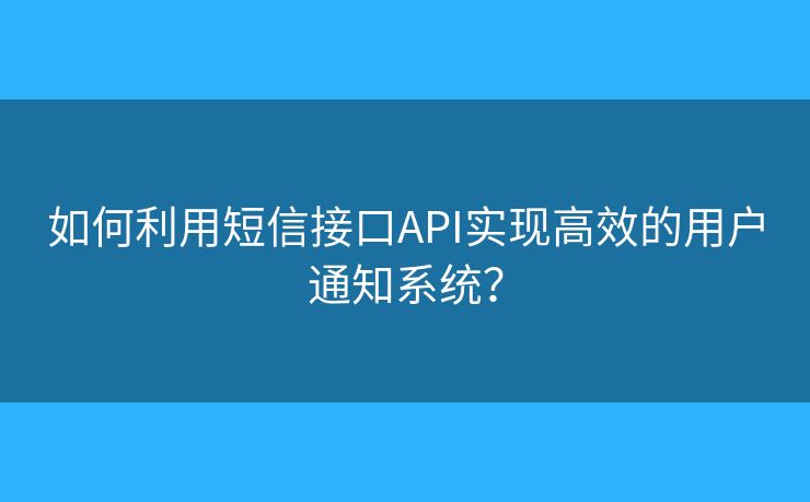 如何利用短信接口API實現(xiàn)高效的用戶通知系統(tǒng)？