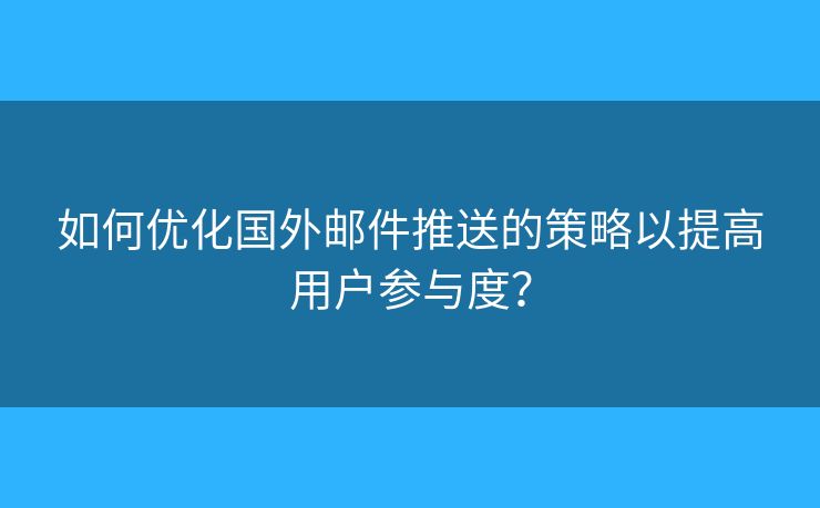 如何優(yōu)化國外郵件推送的策略以提高用戶參與度？