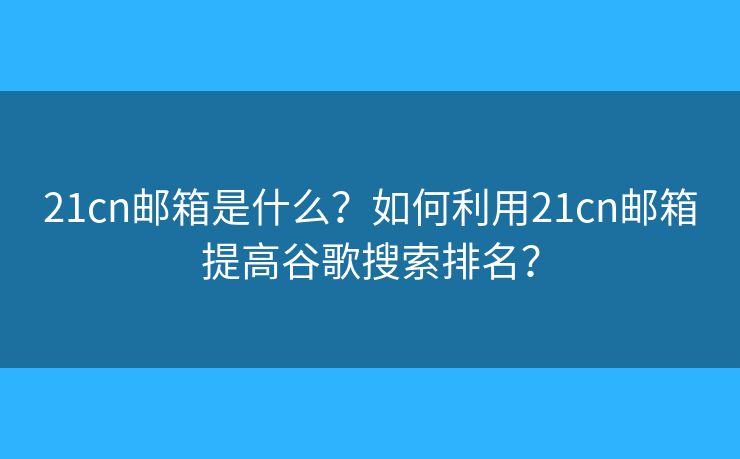 21cn郵箱是什么？如何利用21cn郵箱提高谷歌搜索排名？