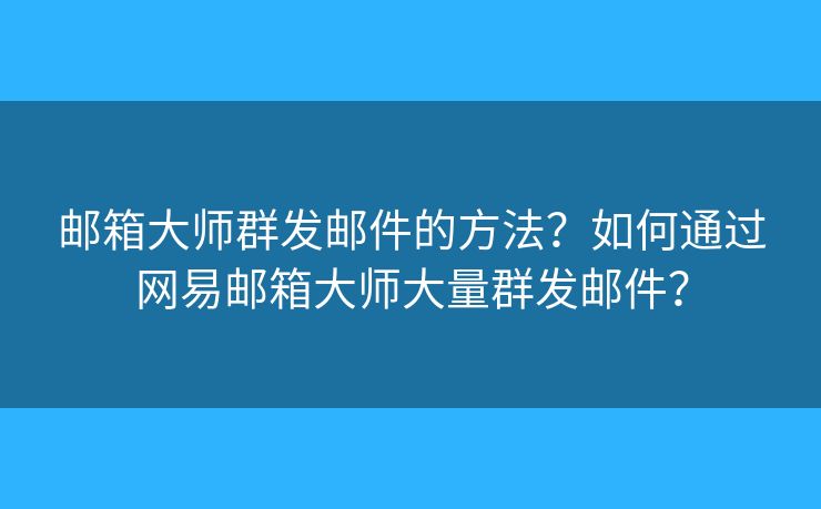 郵箱大師群發(fā)郵件的方法？如何通過(guò)網(wǎng)易郵箱大師大量群發(fā)郵件？