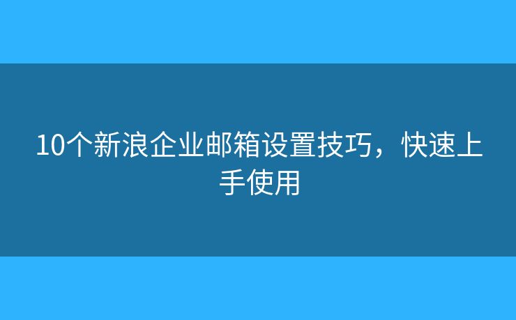 10個(gè)新浪企業(yè)郵箱設(shè)置技巧，快速上手使用