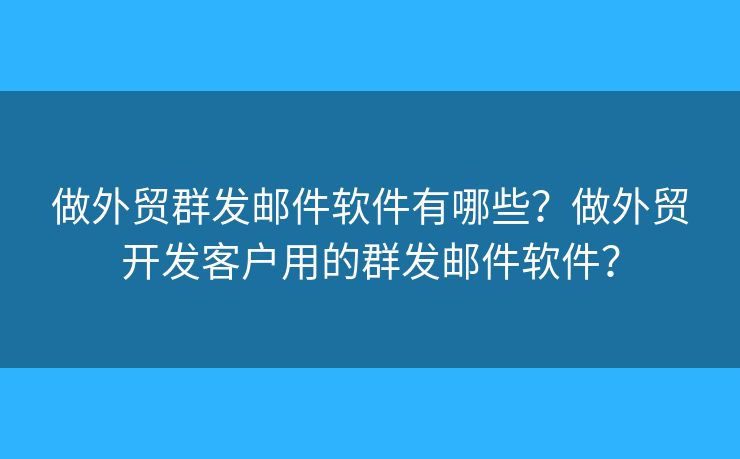 做外貿(mào)群發(fā)郵件軟件有哪些？做外貿(mào)開發(fā)客戶用的群發(fā)郵件軟件？