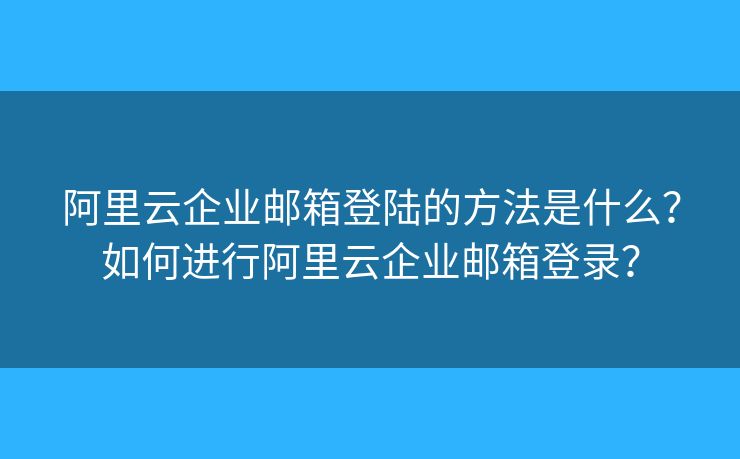 阿里云企業(yè)郵箱登陸的方法是什么？如何進(jìn)行阿里云企業(yè)郵箱登錄？
