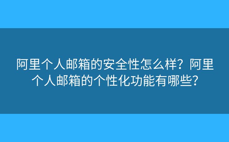 阿里個人郵箱的安全性怎么樣？阿里個人郵箱的個性化功能有哪些？