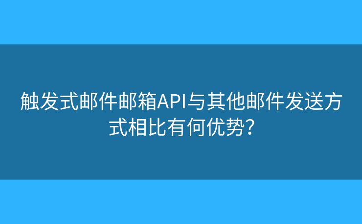 觸發(fā)式郵件郵箱API與其他郵件發(fā)送方式相比有何優(yōu)勢(shì)？