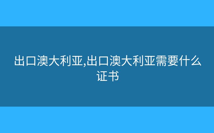 出口澳大利亞,出口澳大利亞需要什么證書(shū)