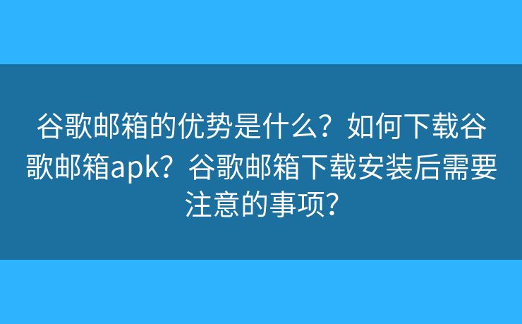 谷歌郵箱的優(yōu)勢(shì)是什么？如何下載谷歌郵箱apk？谷歌郵箱下載安裝后需要注意的事項(xiàng)？