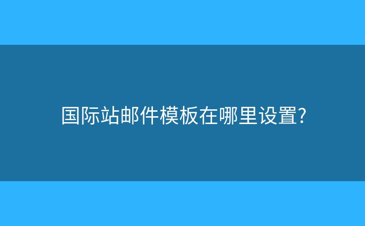 國(guó)際站郵件模板在哪里設(shè)置?