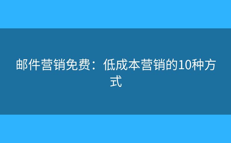 郵件營銷免費：低成本營銷的10種方式