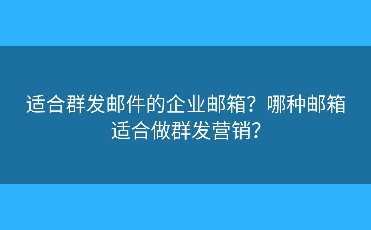 適合群發(fā)郵件的企業(yè)郵箱？哪種郵箱適合做群發(fā)營銷？
