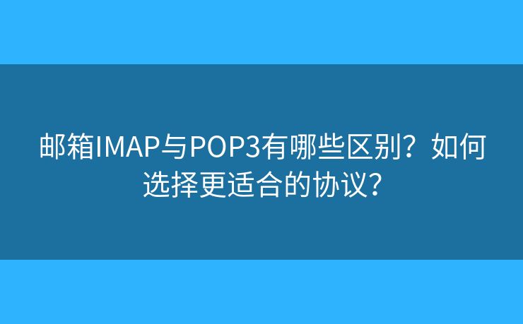 郵箱IMAP與POP3有哪些區(qū)別？如何選擇更適合的協(xié)議？