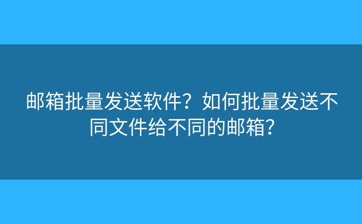 郵箱批量發(fā)送軟件？如何批量發(fā)送不同文件給不同的郵箱？